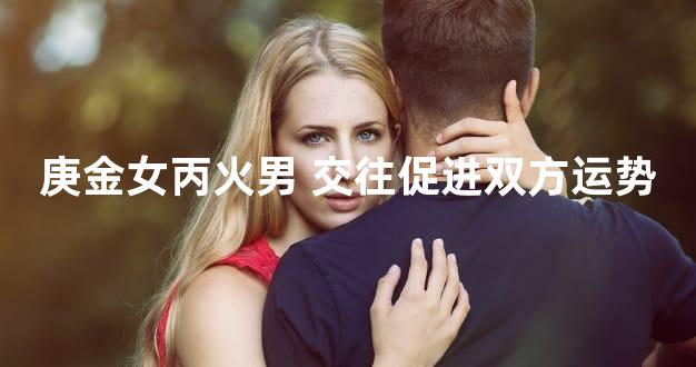 庚金女丙火男 交往促进双方运势